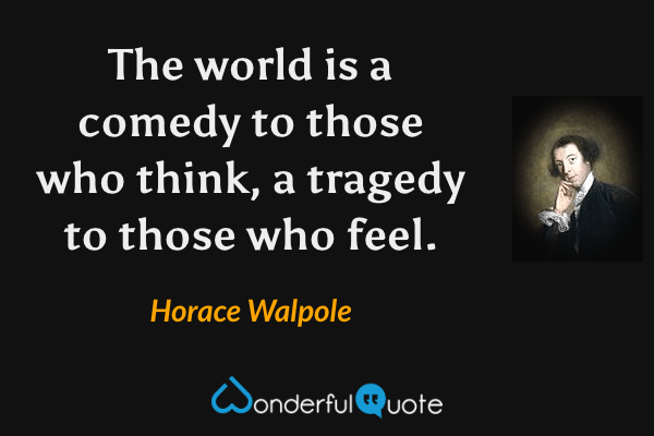 The world is a comedy to those who think, a tragedy to those who feel. - Horace Walpole quote.