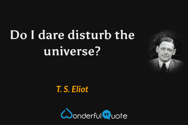 Do I dare disturb the universe? - T. S. Eliot quote.