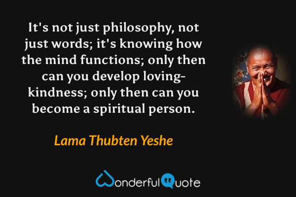 It's not just philosophy, not just words; it's knowing how the mind functions; only then can you develop loving-kindness; only then can you become a spiritual person. - Lama Thubten Yeshe quote.