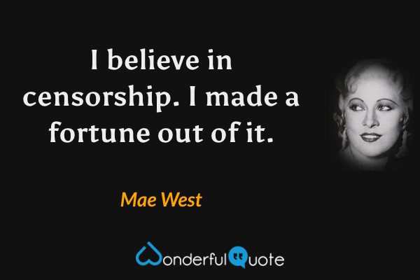 I believe in censorship. I made a fortune out of it. - Mae West quote.