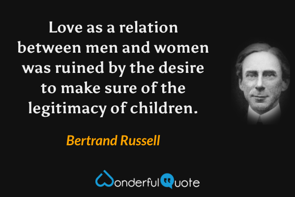 Love as a relation between men and women was ruined by the desire to make sure of the legitimacy of children. - Bertrand Russell quote.