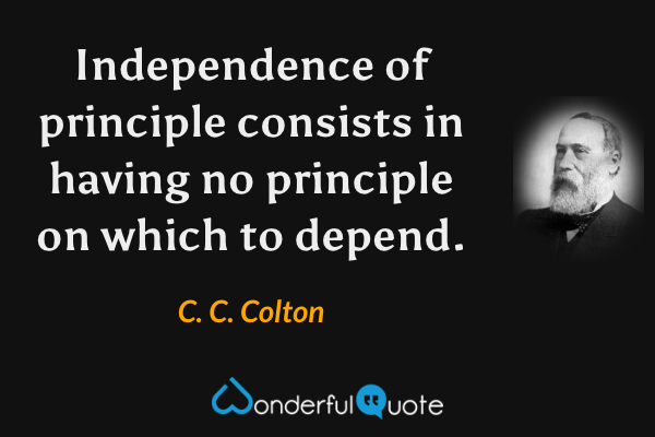 Independence of principle consists in having no principle on which to depend. - C. C. Colton quote.