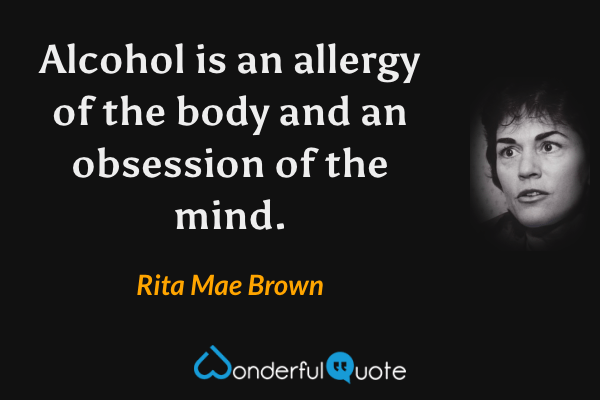 Alcohol is an allergy of the body and an obsession of the mind. - Rita Mae Brown quote.