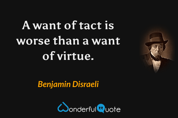 A want of tact is worse than a want of virtue. - Benjamin Disraeli quote.