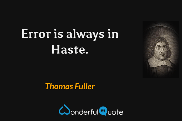 Error is always in Haste. - Thomas Fuller quote.