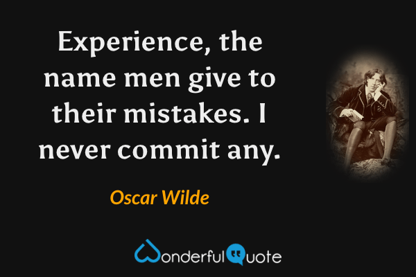 Experience, the name men give to their mistakes.  I never commit any. - Oscar Wilde quote.