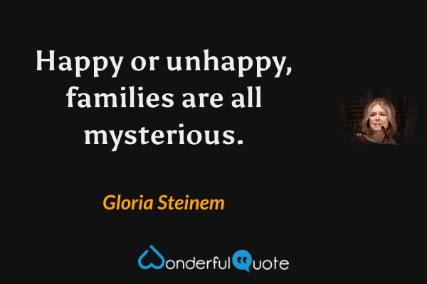 Happy or unhappy, families are all mysterious. - Gloria Steinem quote.