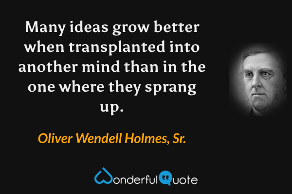 Many ideas grow better when transplanted into another mind than in the one where they sprang up. - Oliver Wendell Holmes, Sr. quote.