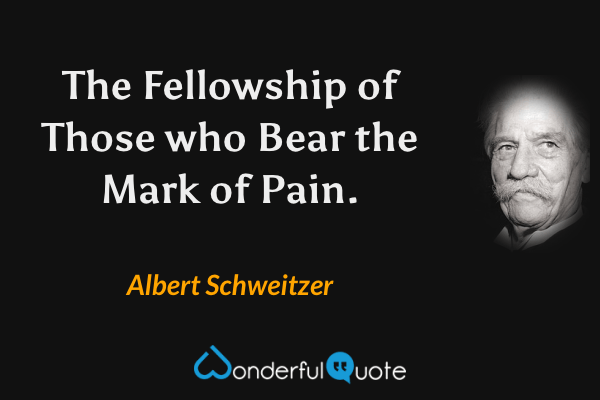 The Fellowship of Those who Bear the Mark of Pain. - Albert Schweitzer quote.