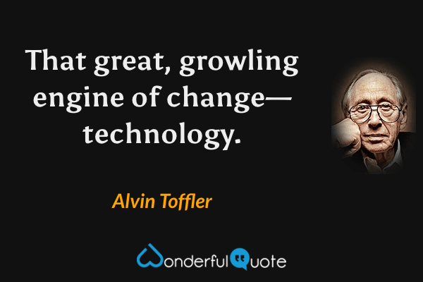 That great, growling engine of change—technology. - Alvin Toffler quote.