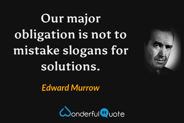 Our major obligation is not to mistake slogans for solutions. - Edward Murrow quote.