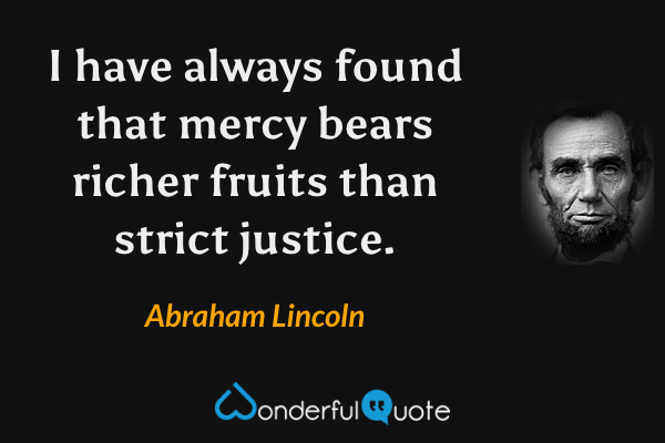 I have always found that mercy bears richer fruits than strict justice. - Abraham Lincoln quote.