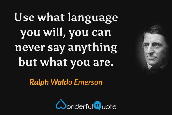 Use what language you will, you can never say anything but what you are. - Ralph Waldo Emerson quote.