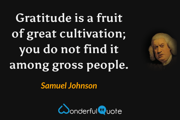 Gratitude is a fruit of great cultivation; you do not find it among gross people. - Samuel Johnson quote.