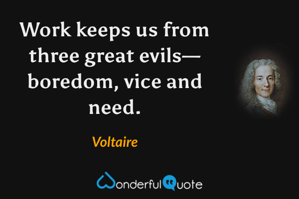 Work keeps us from three great evils—boredom, vice and need. - Voltaire quote.