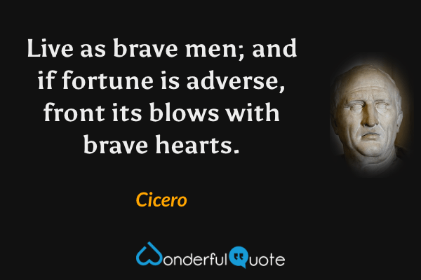 Live as brave men; and if fortune is adverse, front its blows with brave hearts. - Cicero quote.