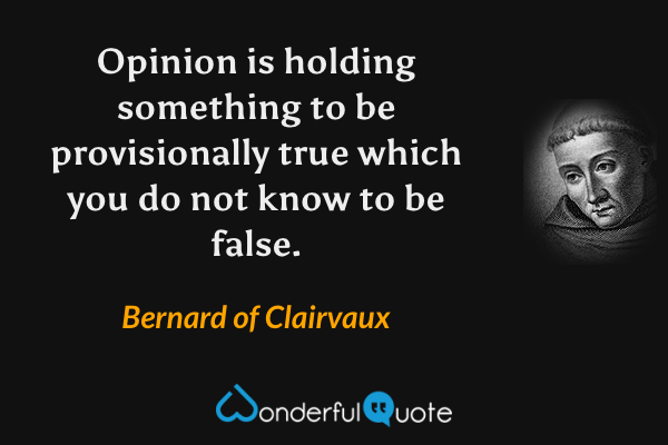 Opinion is holding something to be provisionally true which you do not know to be false. - Bernard of Clairvaux quote.