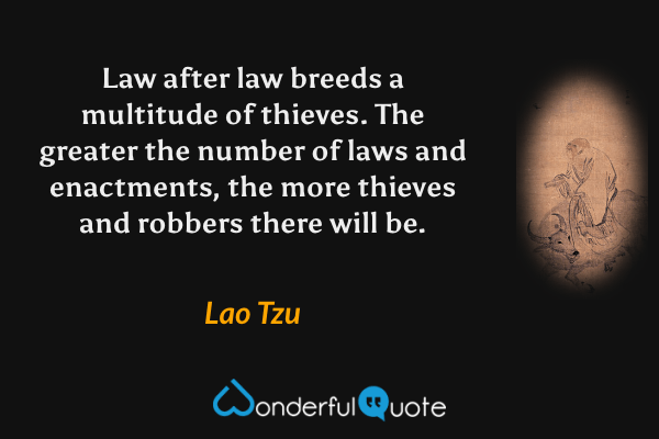 Law after law breeds a multitude of thieves. The greater the number of laws and enactments, the more thieves and robbers there will be. - Lao Tzu quote.