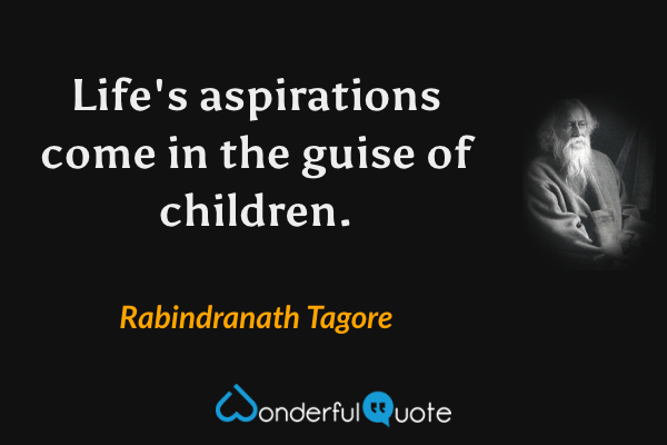 Life's aspirations come in the guise of children. - Rabindranath Tagore quote.