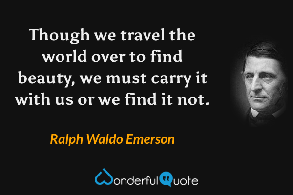 Though we travel the world over to find beauty, we must carry it with us or we find it not. - Ralph Waldo Emerson quote.