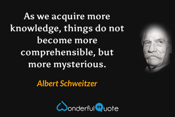 As we acquire more knowledge, things do not become more comprehensible, but more mysterious. - Albert Schweitzer quote.