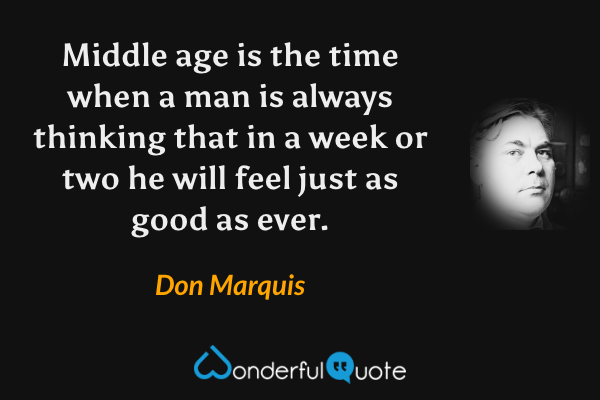 Middle age is the time when a man is always thinking that in a week or two he will feel just as good as ever. - Don Marquis quote.