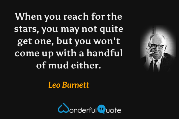 When you reach for the stars, you may not quite get one, but you won't come up with a handful of mud either. - Leo Burnett quote.