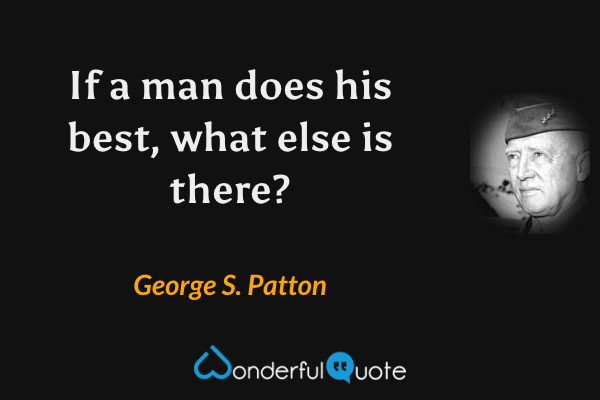 If a man does his best, what else is there? - George S. Patton quote.