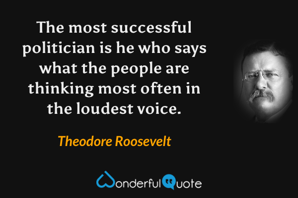 The most successful politician is he who says what the people are thinking most often in the loudest voice. - Theodore Roosevelt quote.