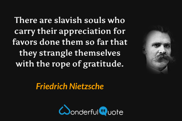 There are slavish souls who carry their appreciation for favors done them so far that they strangle themselves with the rope of gratitude. - Friedrich Nietzsche quote.