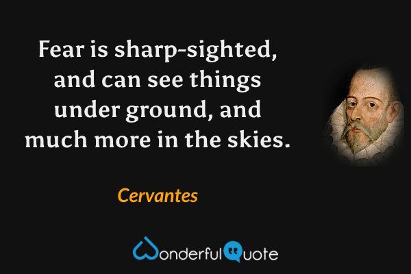 Fear is sharp-sighted, and can see things under ground, and much more in the skies. - Cervantes quote.