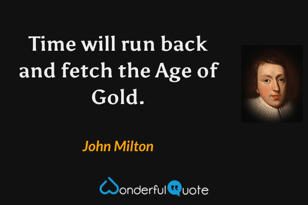 Time will run back and fetch the Age of Gold. - John Milton quote.