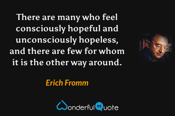 There are many who feel consciously hopeful and unconsciously hopeless, and there are few for whom it is the other way around. - Erich Fromm quote.