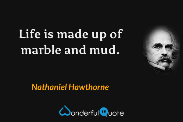 Life is made up of marble and mud. - Nathaniel Hawthorne quote.