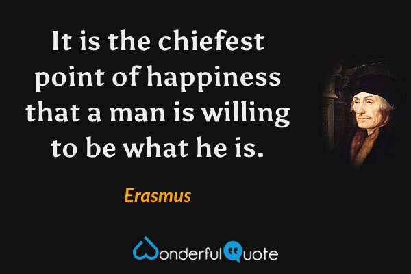 It is the chiefest point of happiness that a man is willing to be what he is. - Erasmus quote.