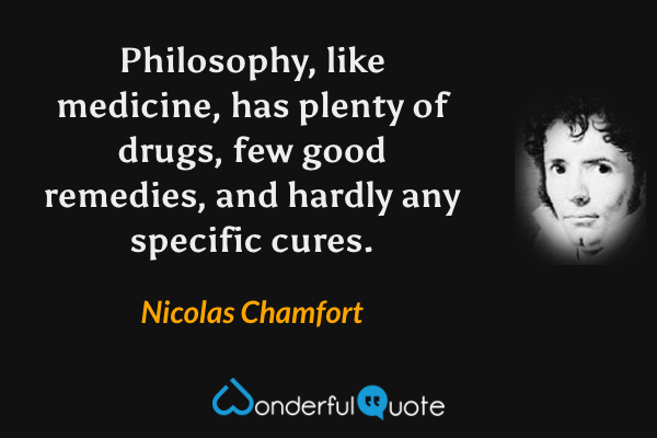 Philosophy, like medicine, has plenty of drugs, few good remedies, and hardly any specific cures. - Nicolas Chamfort quote.