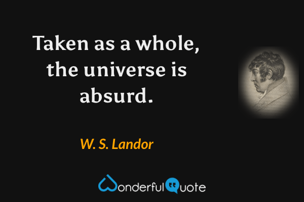 Taken as a whole, the universe is absurd. - W. S. Landor quote.