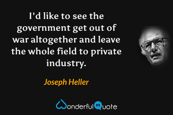I'd like to see the government get out of war altogether and leave the whole field to private industry. - Joseph Heller quote.