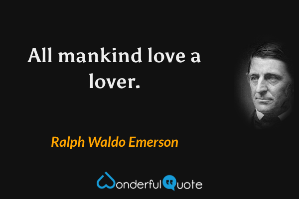 All mankind love a lover. - Ralph Waldo Emerson quote.