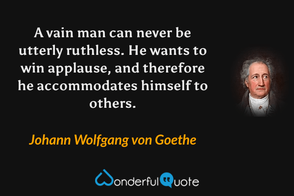 A vain man can never be utterly ruthless. He wants to win applause, and therefore he accommodates himself to others. - Johann Wolfgang von Goethe quote.
