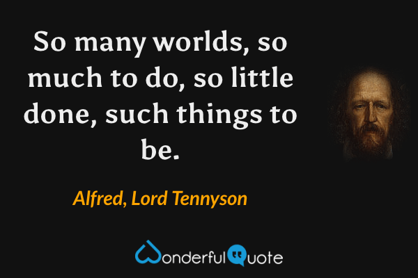 So many worlds, so much to do, so little done, such things to be. - Alfred, Lord Tennyson quote.