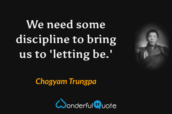 We need some discipline to bring us to 'letting be.' - Chogyam Trungpa quote.