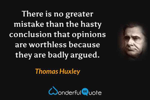 There is no greater mistake than the hasty conclusion that opinions are worthless because they are badly argued. - Thomas Huxley quote.