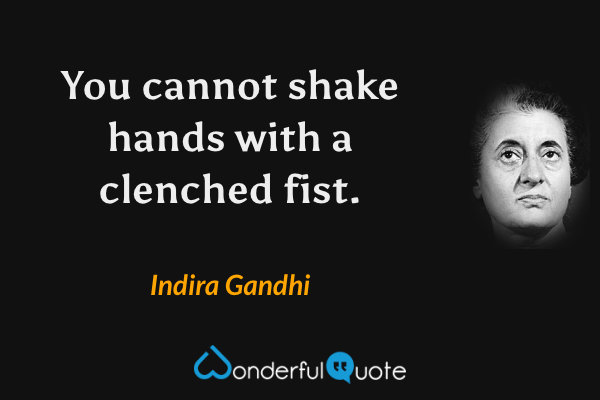 You cannot shake hands with a clenched fist. - Indira Gandhi quote.
