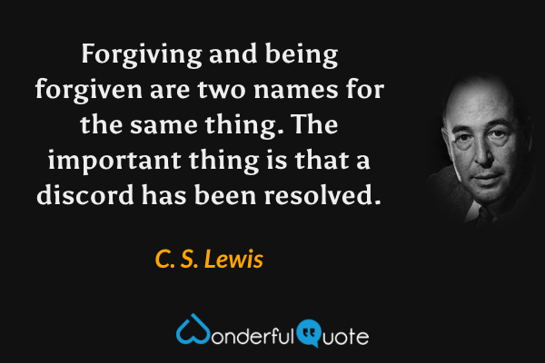 Forgiving and being forgiven are two names for the same thing. The important thing is that a discord has been resolved. - C. S. Lewis quote.