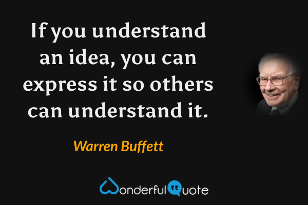 If you understand an idea, you can express it so others can understand it. - Warren Buffett quote.