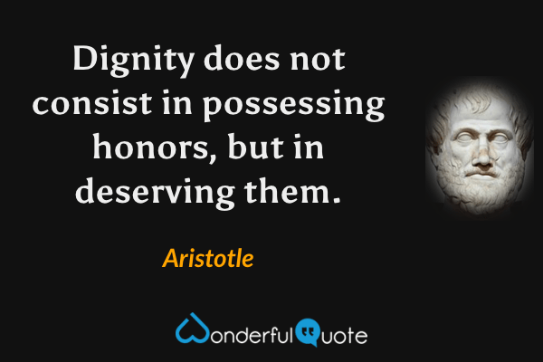 Dignity does not consist in possessing honors, but in deserving them. - Aristotle quote.