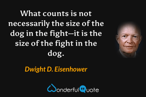 What counts is not necessarily the size of the dog in the fight--it is the size of the fight in the dog. - Dwight D. Eisenhower quote.
