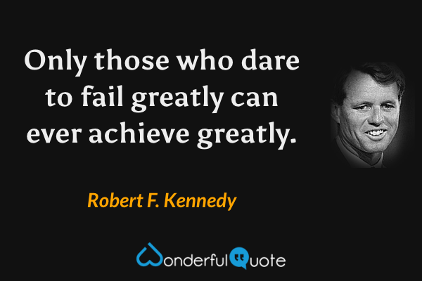 Only those who dare to fail greatly can ever achieve greatly. - Robert F. Kennedy quote.