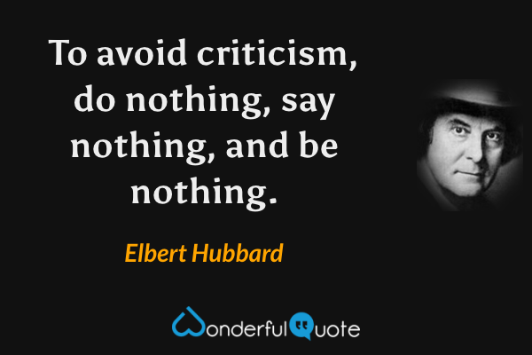 To avoid criticism, do nothing, say nothing, and be nothing. - Elbert Hubbard quote.